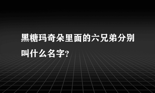 黑糖玛奇朵里面的六兄弟分别叫什么名字？