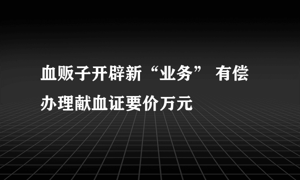 血贩子开辟新“业务” 有偿办理献血证要价万元