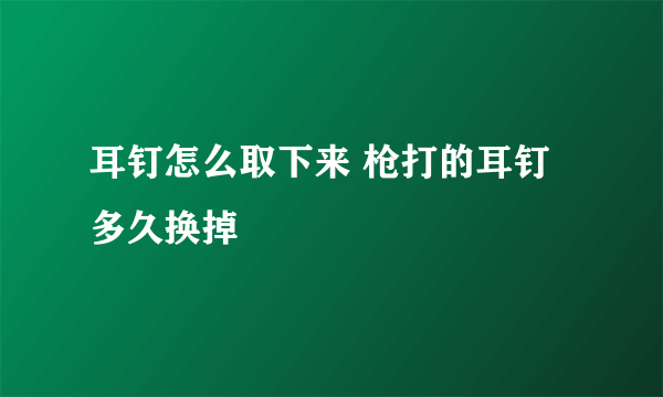 耳钉怎么取下来 枪打的耳钉多久换掉