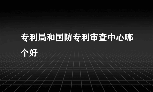 专利局和国防专利审查中心哪个好
