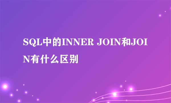 SQL中的INNER JOIN和JOIN有什么区别