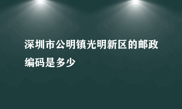 深圳市公明镇光明新区的邮政编码是多少