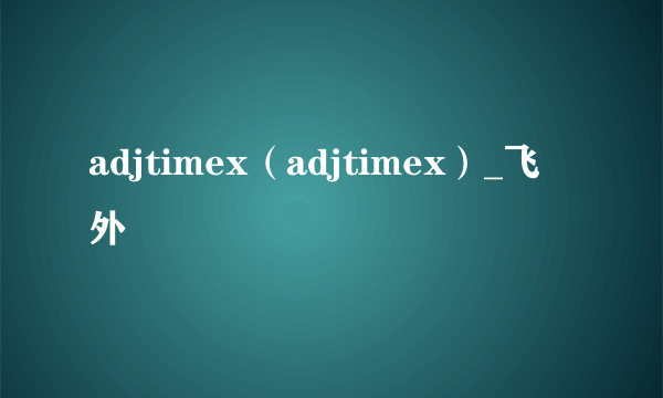 adjtimex（adjtimex）_飞外