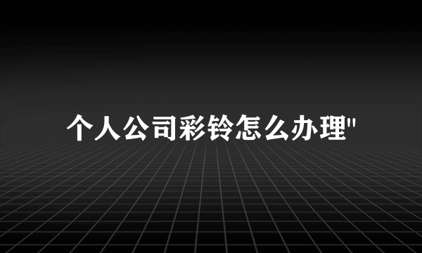 个人公司彩铃怎么办理