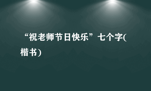 “祝老师节日快乐”七个字(楷书)
