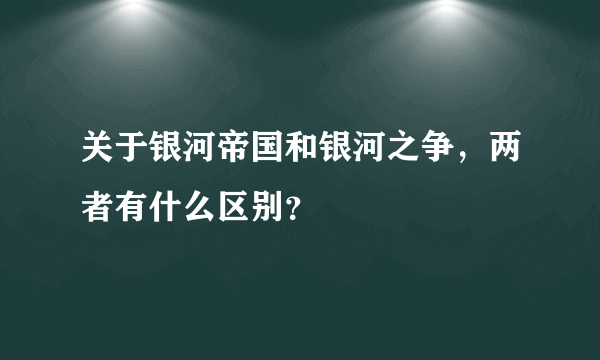 关于银河帝国和银河之争，两者有什么区别？