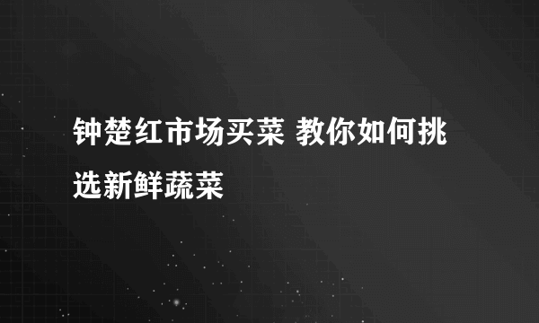 钟楚红市场买菜 教你如何挑选新鲜蔬菜