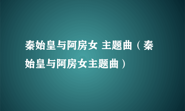 秦始皇与阿房女 主题曲（秦始皇与阿房女主题曲）