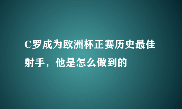 C罗成为欧洲杯正赛历史最佳射手，他是怎么做到的
