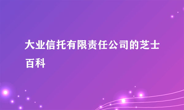 大业信托有限责任公司的芝士百科