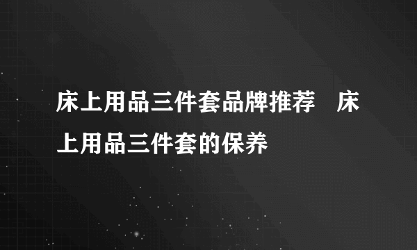 床上用品三件套品牌推荐   床上用品三件套的保养