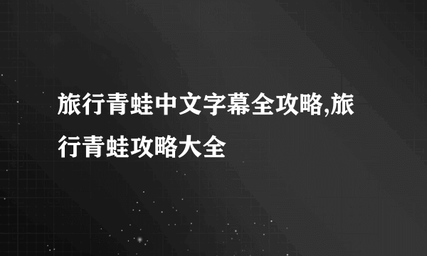 旅行青蛙中文字幕全攻略,旅行青蛙攻略大全