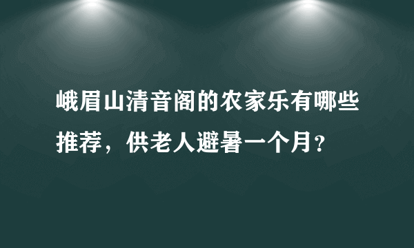 峨眉山清音阁的农家乐有哪些推荐，供老人避暑一个月？