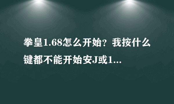 拳皇1.68怎么开始？我按什么键都不能开始安J或1都不行？