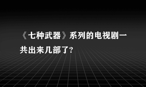 《七种武器》系列的电视剧一共出来几部了?