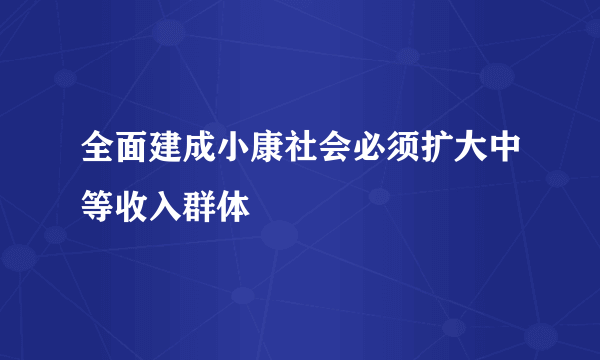 全面建成小康社会必须扩大中等收入群体