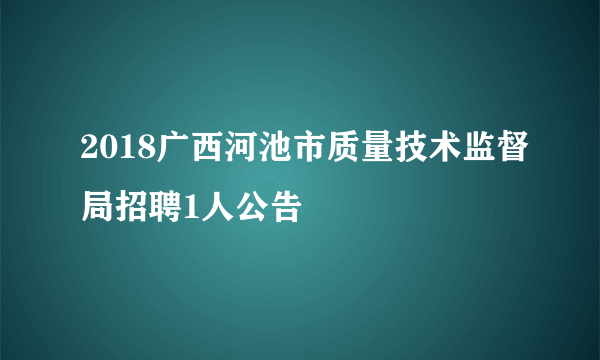 2018广西河池市质量技术监督局招聘1人公告