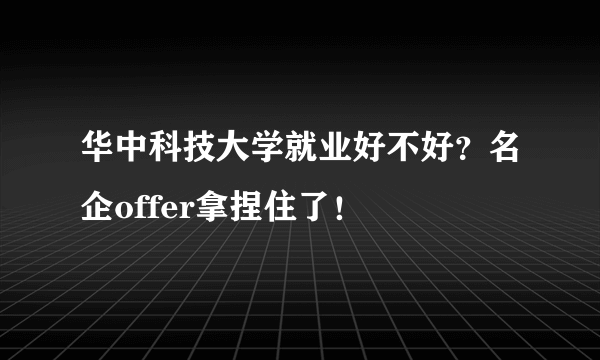 华中科技大学就业好不好？名企offer拿捏住了！