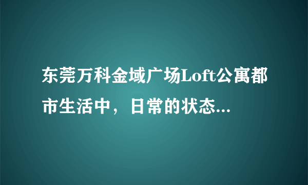 东莞万科金域广场Loft公寓都市生活中，日常的状态充满忙碌与...