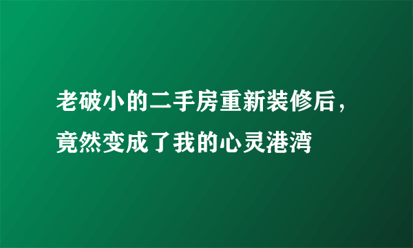 老破小的二手房重新装修后，竟然变成了我的心灵港湾