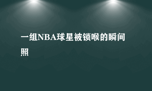 一组NBA球星被锁喉的瞬间照
