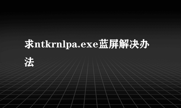 求ntkrnlpa.exe蓝屏解决办法