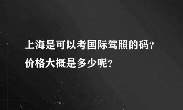 上海是可以考国际驾照的码？价格大概是多少呢？
