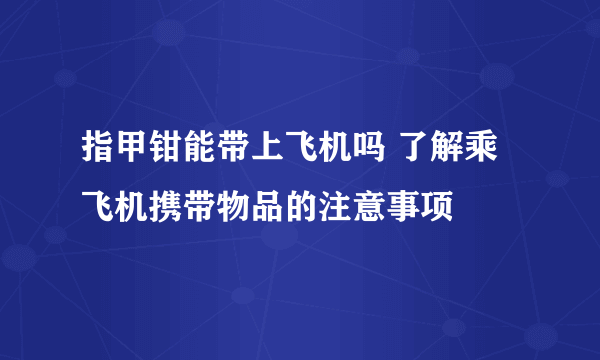 指甲钳能带上飞机吗 了解乘飞机携带物品的注意事项