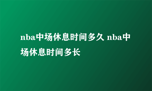 nba中场休息时间多久 nba中场休息时间多长