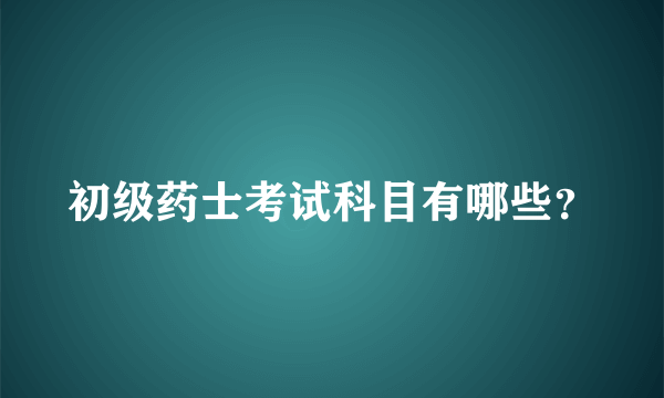 初级药士考试科目有哪些？
