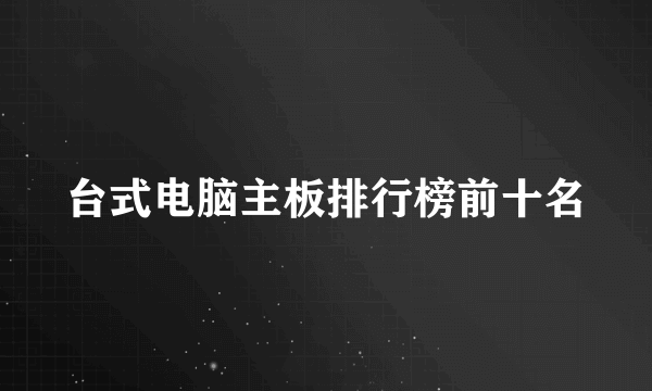 台式电脑主板排行榜前十名