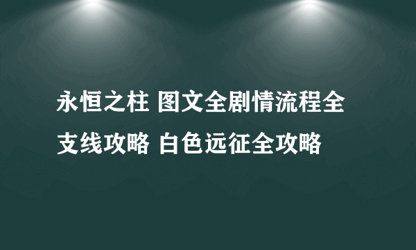 永恒之柱 图文全剧情流程全支线攻略 白色远征全攻略