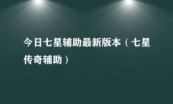 今日七星辅助最新版本（七星传奇辅助）