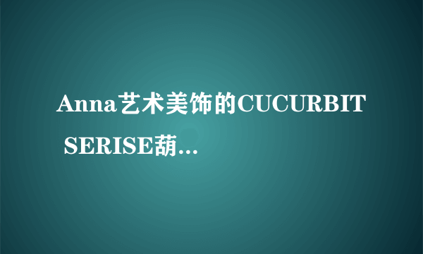 Anna艺术美饰的CUCURBIT SERISE葫芦系列怎么样？