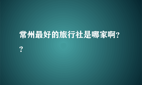 常州最好的旅行社是哪家啊？？