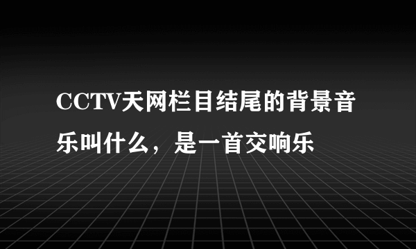 CCTV天网栏目结尾的背景音乐叫什么，是一首交响乐