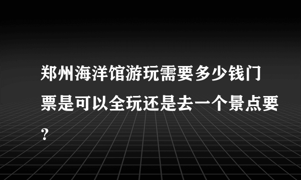 郑州海洋馆游玩需要多少钱门票是可以全玩还是去一个景点要？