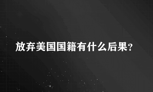 放弃美国国籍有什么后果？
