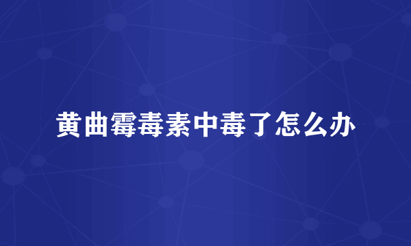 黄曲霉毒素中毒了怎么办