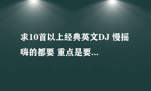 求10首以上经典英文DJ 慢摇 嗨的都要 重点是要经典好听.~~