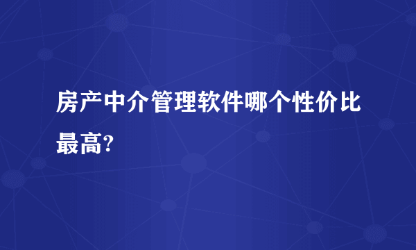 房产中介管理软件哪个性价比最高?