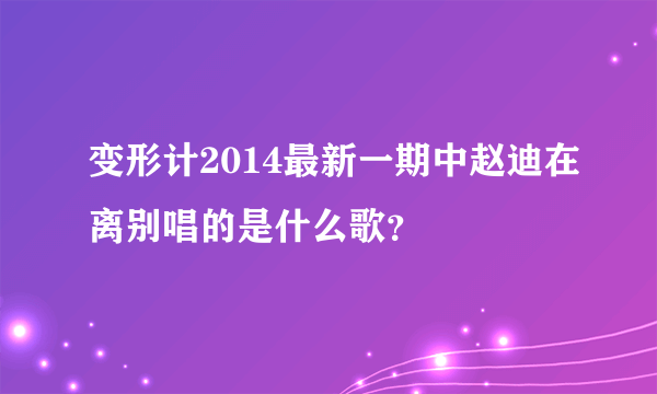 变形计2014最新一期中赵迪在离别唱的是什么歌？