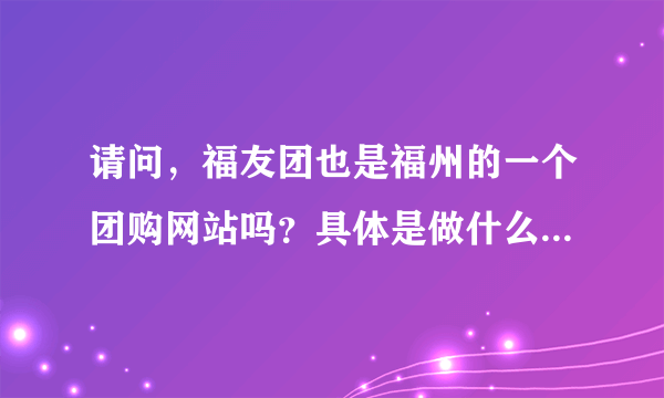 请问，福友团也是福州的一个团购网站吗？具体是做什么的？和福团网，福居365都是一样的吗？