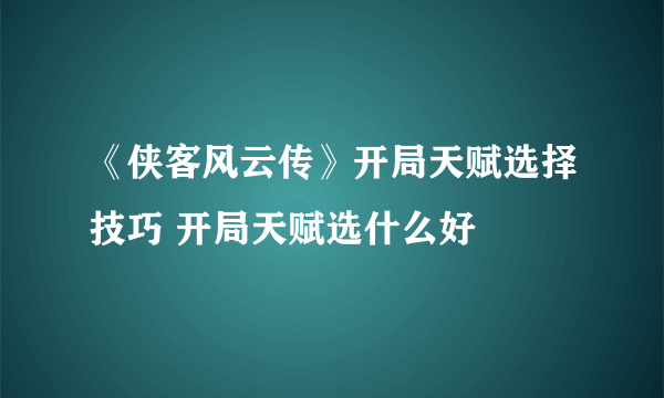 《侠客风云传》开局天赋选择技巧 开局天赋选什么好