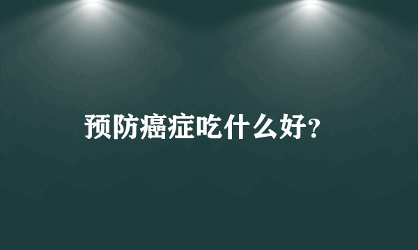 预防癌症吃什么好？