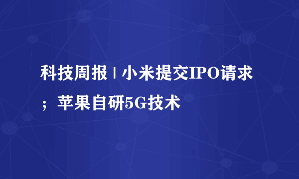 科技周报 | 小米提交IPO请求；苹果自研5G技术