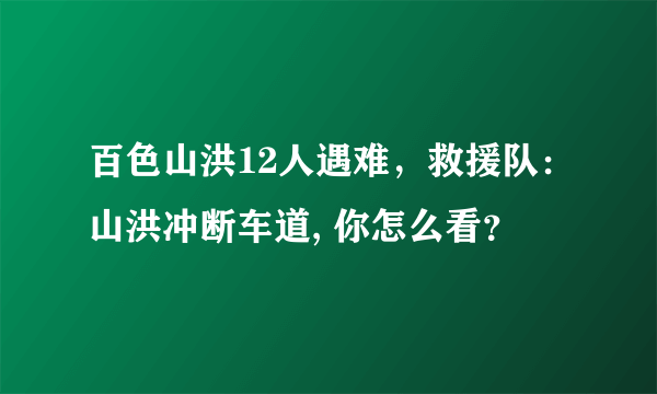 百色山洪12人遇难，救援队：山洪冲断车道, 你怎么看？