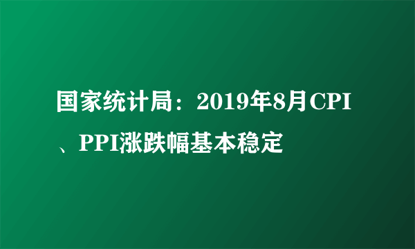国家统计局：2019年8月CPI、PPI涨跌幅基本稳定