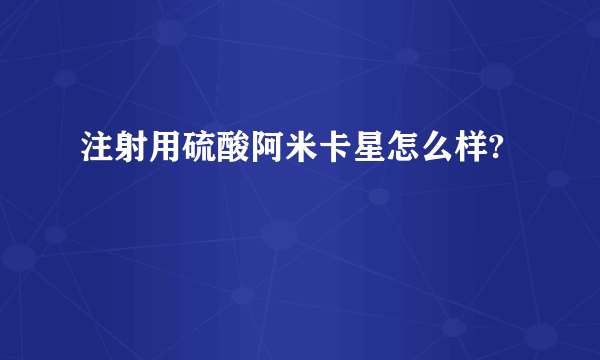 注射用硫酸阿米卡星怎么样?
