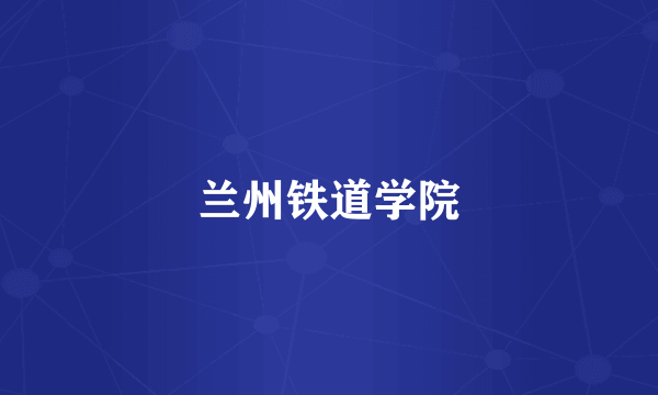 兰州铁道学院